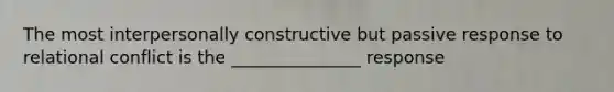 The most interpersonally constructive but passive response to relational conflict is the _______________ response