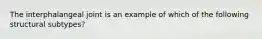 The interphalangeal joint is an example of which of the following structural subtypes?