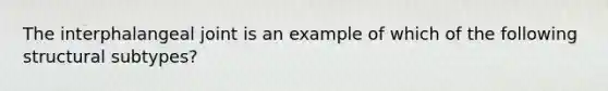 The interphalangeal joint is an example of which of the following structural subtypes?