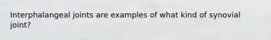 Interphalangeal joints are examples of what kind of synovial joint?