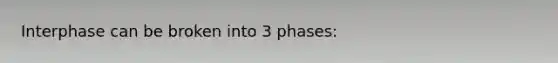 Interphase can be broken into 3 phases: