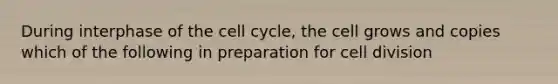 During interphase of the cell cycle, the cell grows and copies which of the following in preparation for cell division