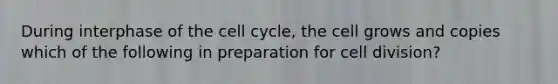 During interphase of the <a href='https://www.questionai.com/knowledge/keQNMM7c75-cell-cycle' class='anchor-knowledge'>cell cycle</a>, the cell grows and copies which of the following in preparation for <a href='https://www.questionai.com/knowledge/kjHVAH8Me4-cell-division' class='anchor-knowledge'>cell division</a>?