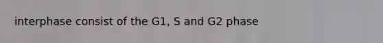 interphase consist of the G1, S and G2 phase