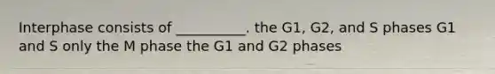 Interphase consists of __________. the G1, G2, and S phases G1 and S only the M phase the G1 and G2 phases