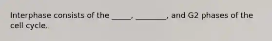 Interphase consists of the _____, ________, and G2 phases of the cell cycle.