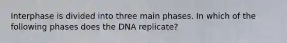 Interphase is divided into three main phases. In which of the following phases does the DNA replicate?