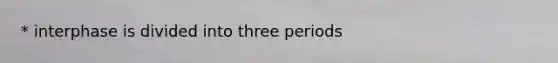 * interphase is divided into three periods