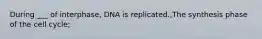 During ___ of interphase, DNA is replicated.,The synthesis phase of the cell cycle;