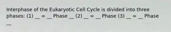 Interphase of the Eukaryotic Cell Cycle is divided into three phases: (1) __ = __ Phase __ (2) __ = __ Phase (3) __ = __ Phase __