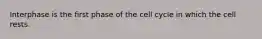 Interphase is the first phase of the cell cycle in which the cell rests.