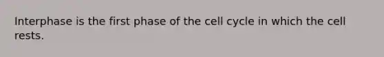 Interphase is the first phase of the cell cycle in which the cell rests.