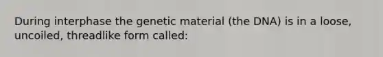 During interphase the genetic material (the DNA) is in a loose, uncoiled, threadlike form called: