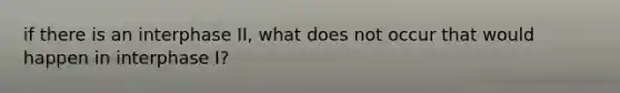 if there is an interphase II, what does not occur that would happen in interphase I?