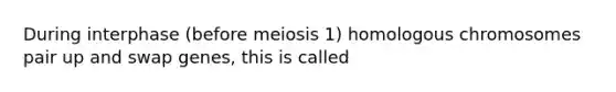 During interphase (before meiosis 1) homologous chromosomes pair up and swap genes, this is called