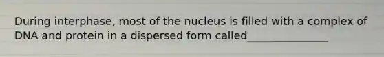 During interphase, most of the nucleus is filled with a complex of DNA and protein in a dispersed form called_______________