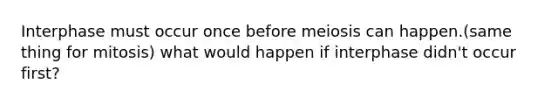 Interphase must occur once before meiosis can happen.(same thing for mitosis) what would happen if interphase didn't occur first?