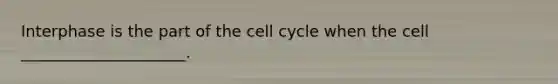 Interphase is the part of the cell cycle when the cell _____________________.