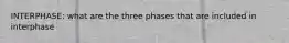 INTERPHASE: what are the three phases that are included in interphase