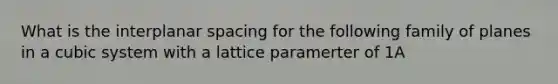 What is the interplanar spacing for the following family of planes in a cubic system with a lattice paramerter of 1A