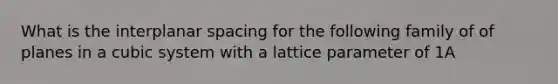 What is the interplanar spacing for the following family of of planes in a cubic system with a lattice parameter of 1A