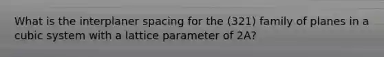 What is the interplaner spacing for the (321) family of planes in a cubic system with a lattice parameter of 2A?