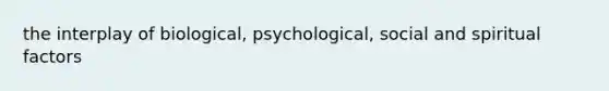 the interplay of biological, psychological, social and spiritual factors