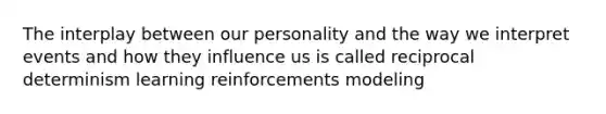 The interplay between our personality and the way we interpret events and how they influence us is called reciprocal determinism learning reinforcements modeling