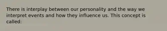 There is interplay between our personality and the way we interpret events and how they influence us. This concept is called: