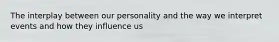 The interplay between our personality and the way we interpret events and how they influence us