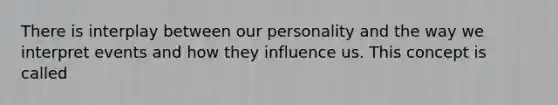 There is interplay between our personality and the way we interpret events and how they influence us. This concept is called