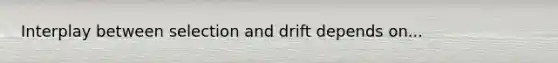 Interplay between selection and drift depends on...