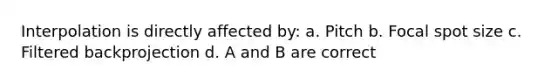 Interpolation is directly affected by: a. Pitch b. Focal spot size c. Filtered backprojection d. A and B are correct