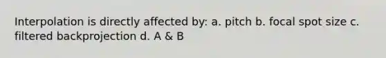 Interpolation is directly affected by: a. pitch b. focal spot size c. filtered backprojection d. A & B