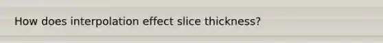 How does interpolation effect slice thickness?