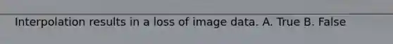 Interpolation results in a loss of image data. A. True B. False