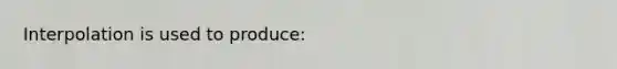 Interpolation is used to produce: