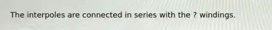 The interpoles are connected in series with the ? windings.