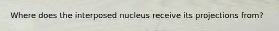 Where does the interposed nucleus receive its projections from?