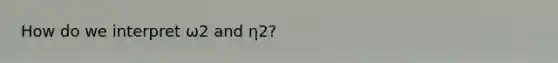 How do we interpret ω2 and η2?