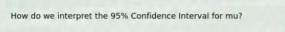 How do we interpret the 95% Confidence Interval for mu?