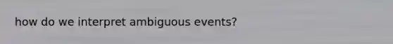how do we interpret ambiguous events?