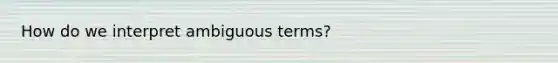 How do we interpret ambiguous terms?