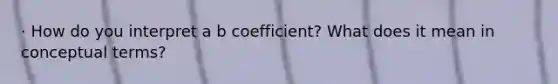 · How do you interpret a b coefficient? What does it mean in conceptual terms?