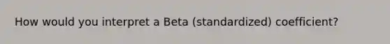 How would you interpret a Beta (standardized) coefficient?