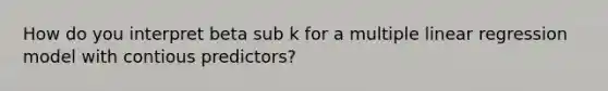 How do you interpret beta sub k for a multiple linear regression model with contious predictors?