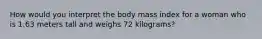 How would you interpret the body mass index for a woman who is 1.63 meters tall and weighs 72 kilograms?