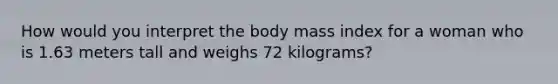 How would you interpret the body mass index for a woman who is 1.63 meters tall and weighs 72 kilograms?