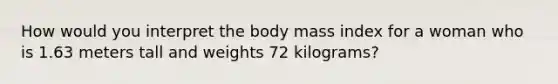 How would you interpret the body mass index for a woman who is 1.63 meters tall and weights 72 kilograms?