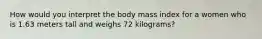 How would you interpret the body mass index for a women who is 1.63 meters tall and weighs 72 kilograms?